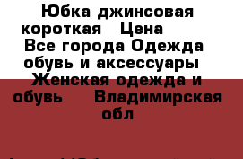 Юбка джинсовая короткая › Цена ­ 150 - Все города Одежда, обувь и аксессуары » Женская одежда и обувь   . Владимирская обл.